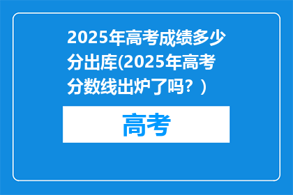 2025年高考成绩多少分出库(2025年高考分数线出炉了吗？)