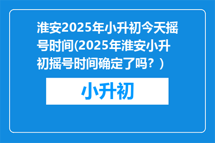淮安2025年小升初今天摇号时间(2025年淮安小升初摇号时间确定了吗？)