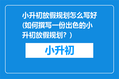 小升初放假规划怎么写好(如何撰写一份出色的小升初放假规划？)