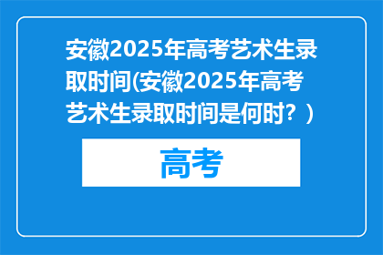 安徽2025年高考艺术生录取时间(安徽2025年高考艺术生录取时间是何时？)