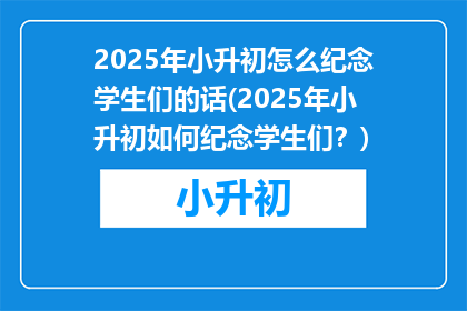 2025年小升初怎么纪念学生们的话(2025年小升初如何纪念学生们？)