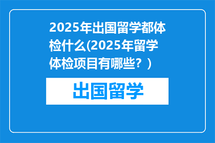 2025年出国留学都体检什么(2025年留学体检项目有哪些？)