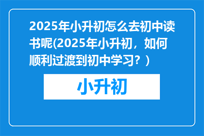 2025年小升初怎么去初中读书呢(2025年小升初，如何顺利过渡到初中学习？)