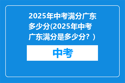 2025年中考满分广东多少分(2025年中考广东满分是多少分？)