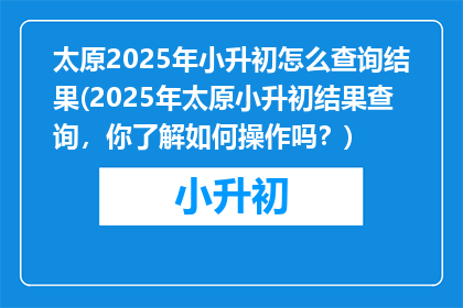 太原2025年小升初怎么查询结果(2025年太原小升初结果查询，你了解如何操作吗？)