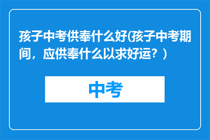 孩子中考供奉什么好(孩子中考期间，应供奉什么以求好运？)