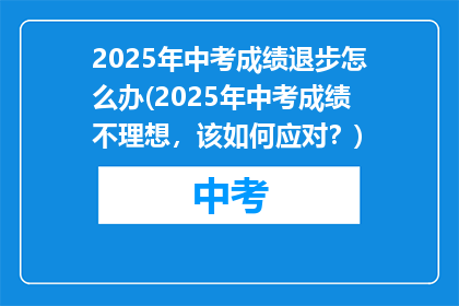 2025年中考成绩退步怎么办(2025年中考成绩不理想，该如何应对？)