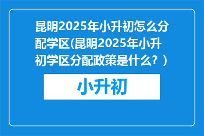昆明2025年小升初怎么分配学区(昆明2025年小升初学区分配政策是什么？)