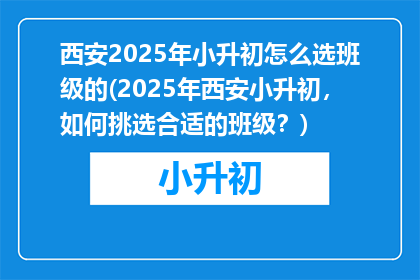 西安2025年小升初怎么选班级的(2025年西安小升初，如何挑选合适的班级？)