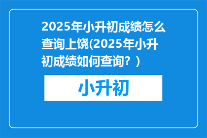 2025年小升初成绩怎么查询上饶(2025年小升初成绩如何查询？)