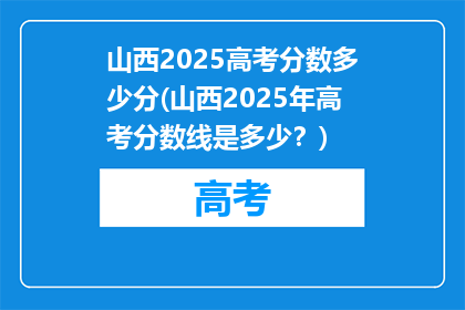 山西2025高考分数多少分(山西2025年高考分数线是多少？)