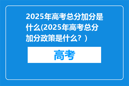 2025年高考总分加分是什么(2025年高考总分加分政策是什么？)