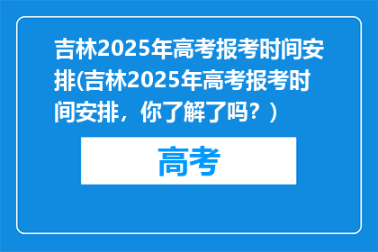 吉林2025年高考报考时间安排(吉林2025年高考报考时间安排，你了解了吗？)