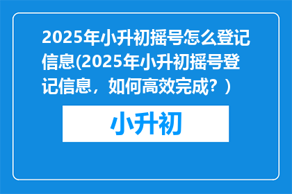 2025年小升初摇号怎么登记信息(2025年小升初摇号登记信息，如何高效完成？)