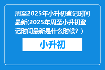 周至2025年小升初登记时间最新(2025年周至小升初登记时间最新是什么时候？)