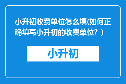 小升初收费单位怎么填(如何正确填写小升初的收费单位？)