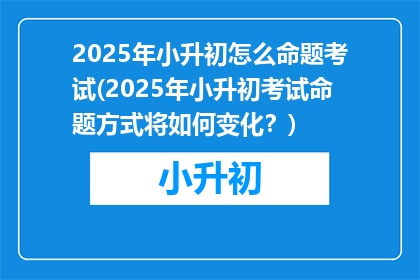 2025年小升初怎么命题考试(2025年小升初考试命题方式将如何变化？)