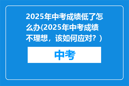 2025年中考成绩低了怎么办(2025年中考成绩不理想，该如何应对？)