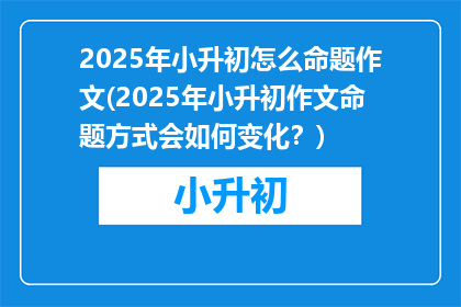2025年小升初怎么命题作文(2025年小升初作文命题方式会如何变化？)