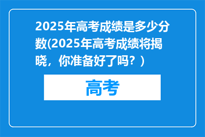 2025年高考成绩是多少分数(2025年高考成绩将揭晓，你准备好了吗？)