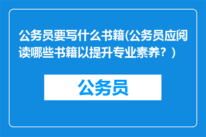 公务员要写什么书籍(公务员应阅读哪些书籍以提升专业素养？)