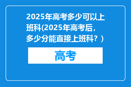 2025年高考多少可以上班科(2025年高考后，多少分能直接上班科？)
