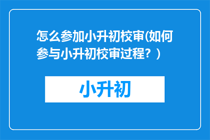 怎么参加小升初校审(如何参与小升初校审过程？)