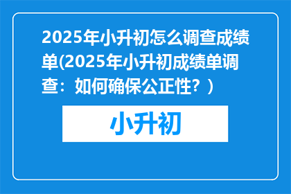 2025年小升初怎么调查成绩单(2025年小升初成绩单调查：如何确保公正性？)
