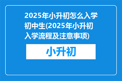 2025年小升初怎么入学初中生(2025年小升初入学流程及注意事项)