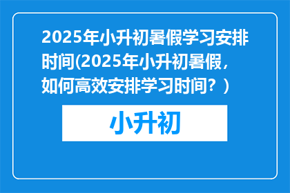 2025年小升初暑假学习安排时间(2025年小升初暑假，如何高效安排学习时间？)