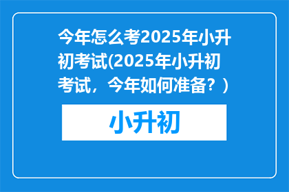 今年怎么考2025年小升初考试(2025年小升初考试，今年如何准备？)