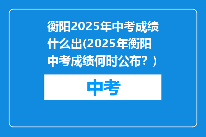 衡阳2025年中考成绩什么出(2025年衡阳中考成绩何时公布？)