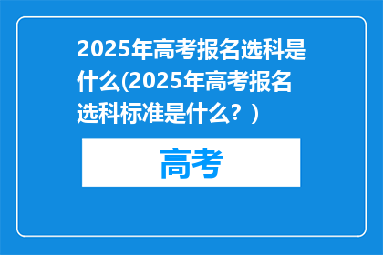 2025年高考报名选科是什么(2025年高考报名选科标准是什么？)