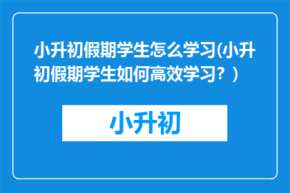 小升初假期学生怎么学习(小升初假期学生如何高效学习？)