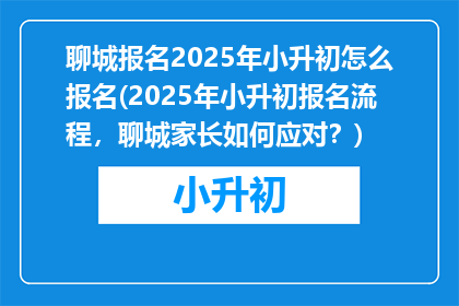 聊城报名2025年小升初怎么报名(2025年小升初报名流程，聊城家长如何应对？)