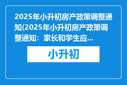 2025年小升初房产政策调整通知(2025年小升初房产政策调整通知：家长和学生应如何应对？)