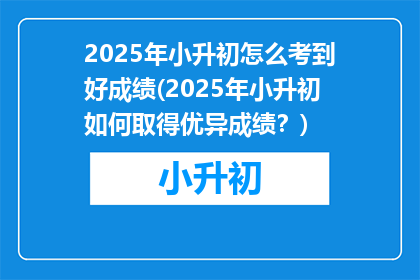 2025年小升初怎么考到好成绩(2025年小升初如何取得优异成绩？)