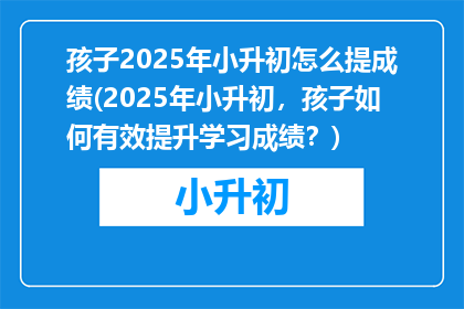 孩子2025年小升初怎么提成绩(2025年小升初，孩子如何有效提升学习成绩？)