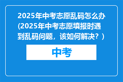 2025年中考志愿乱码怎么办(2025年中考志愿填报时遇到乱码问题，该如何解决？)