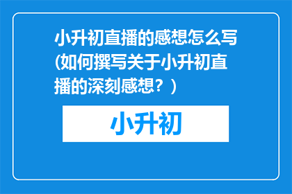 小升初直播的感想怎么写(如何撰写关于小升初直播的深刻感想？)