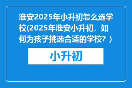 淮安2025年小升初怎么选学校(2025年淮安小升初，如何为孩子挑选合适的学校？)