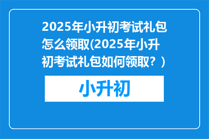 2025年小升初考试礼包怎么领取(2025年小升初考试礼包如何领取？)