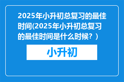 2025年小升初总复习的最佳时间(2025年小升初总复习的最佳时间是什么时候？)