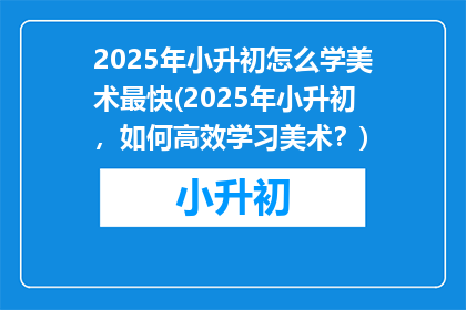 2025年小升初怎么学美术最快(2025年小升初，如何高效学习美术？)