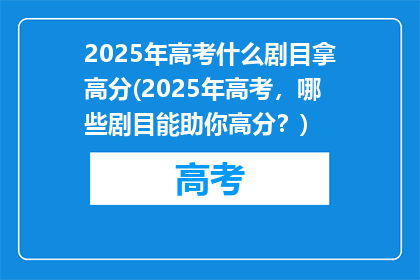 2025年高考什么剧目拿高分(2025年高考，哪些剧目能助你高分？)