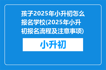孩子2025年小升初怎么报名学校(2025年小升初报名流程及注意事项)
