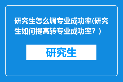 研究生怎么调专业成功率(研究生如何提高转专业成功率？)
