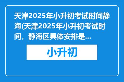 天津2025年小升初考试时间静海(天津2025年小升初考试时间，静海区具体安排是什么时候？)