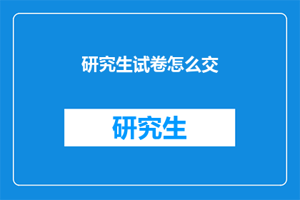 研究生试卷怎么交(研究生试卷应如何递交？)