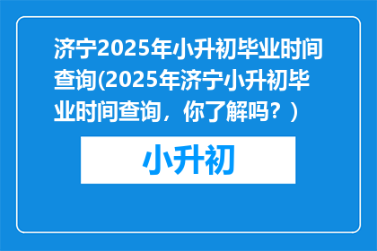 济宁2025年小升初毕业时间查询(2025年济宁小升初毕业时间查询，你了解吗？)